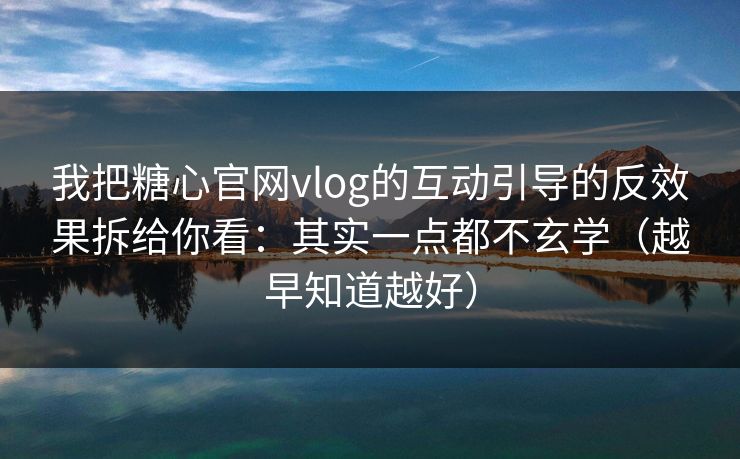 我把糖心官网vlog的互动引导的反效果拆给你看：其实一点都不玄学（越早知道越好）  第1张