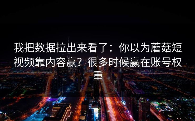 我把数据拉出来看了：你以为蘑菇短视频靠内容赢？很多时候赢在账号权重  第1张