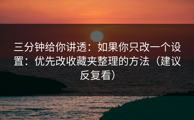 三分钟给你讲透:如果你只改一个设置:优先改收藏夹整理的方法(建议反复看) 第1张 三分钟给你讲透:如果你只改一个设置:优先改收藏夹整理的方法(建议反复看) 第1张