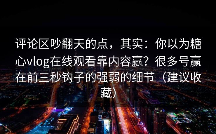 评论区吵翻天的点,其实:你以为糖心vlog在线观看靠内容赢?很多号赢在前三秒钩子的强弱的细节(建议收藏) 第1张 评论区吵翻天的点,其实:你以为糖心vlog在线观看靠内容赢?很多号赢在前三秒钩子的强弱的细节(建议收藏) 第1张