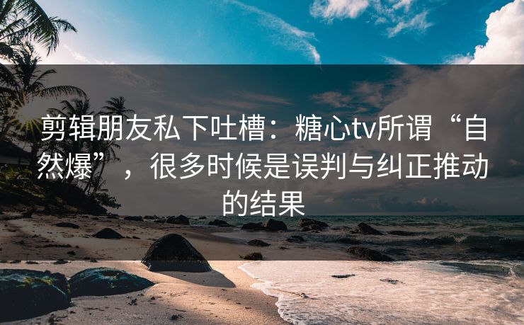 剪辑朋友私下吐槽:糖心tv所谓“自然爆”,很多时候是误判与纠正推动的结果 第1张 剪辑朋友私下吐槽:糖心tv所谓“自然爆”,很多时候是误判与纠正推动的结果 第1张