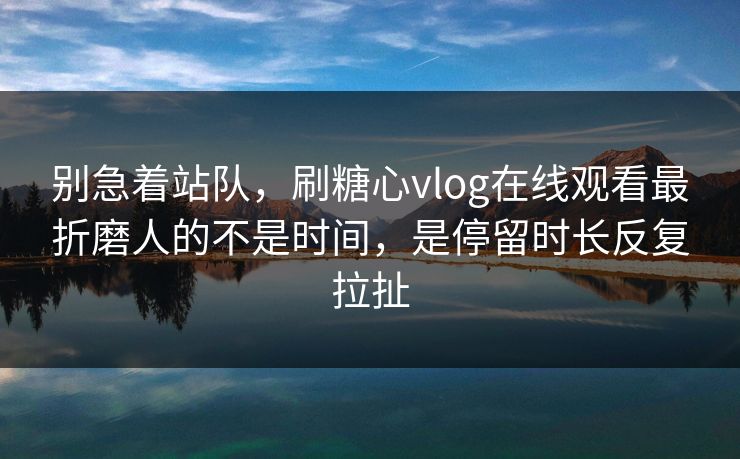 别急着站队,刷糖心vlog在线观看最折磨人的不是时间,是停留时长反复拉扯 第1张 别急着站队,刷糖心vlog在线观看最折磨人的不是时间,是停留时长反复拉扯 第1张