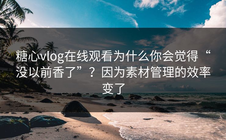 糖心vlog在线观看为什么你会觉得“没以前香了”?因为素材管理的效率变了 第1张 糖心vlog在线观看为什么你会觉得“没以前香了”?因为素材管理的效率变了 第1张