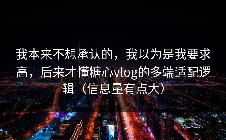 我本来不想承认的，我以为是我要求高，后来才懂糖心vlog的多端适配逻辑（信息量有点大）