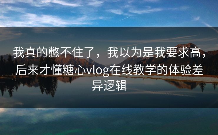 我真的憋不住了,我以为是我要求高,后来才懂糖心vlog在线教学的体验差异逻辑 我真的憋不住了,我以为是我要求高,后来才懂糖心vlog在线教学的体验差异逻辑